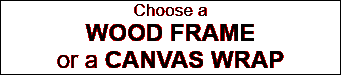 Choose a  WOOD FRAME or a CANVAS WRAP 